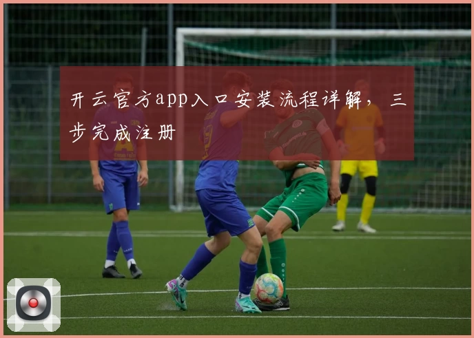 开云官方app入口安装流程详解，三步完成注册