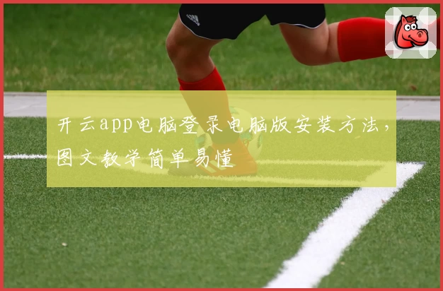 开云app电脑登录电脑版安装方法，图文教学简单易懂