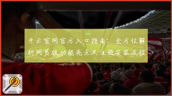 开云官网官方入口指南：全方位解析网页版功能亮点及注册安装流程