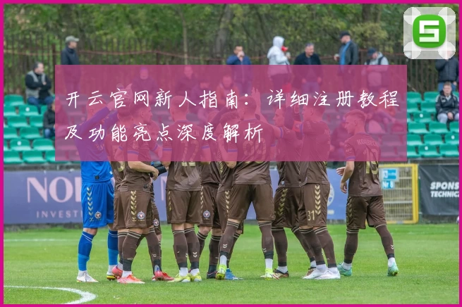 开云官网新人指南：详细注册教程及功能亮点深度解析