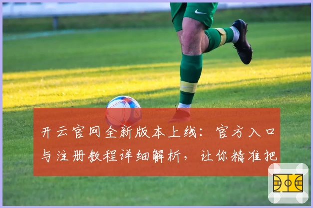 开云官网全新版本上线：官方入口与注册教程详细解析，让你精准把握功能亮点