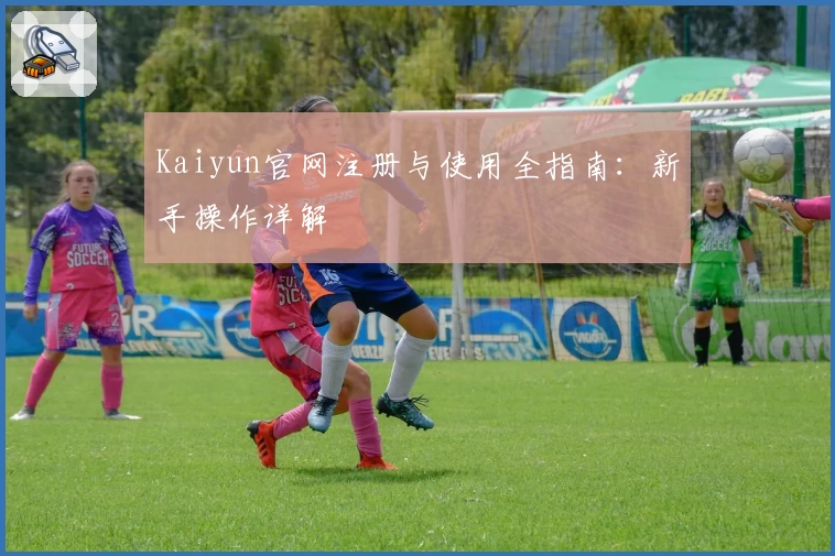 Kaiyun官网注册与使用全指南：新手操作详解