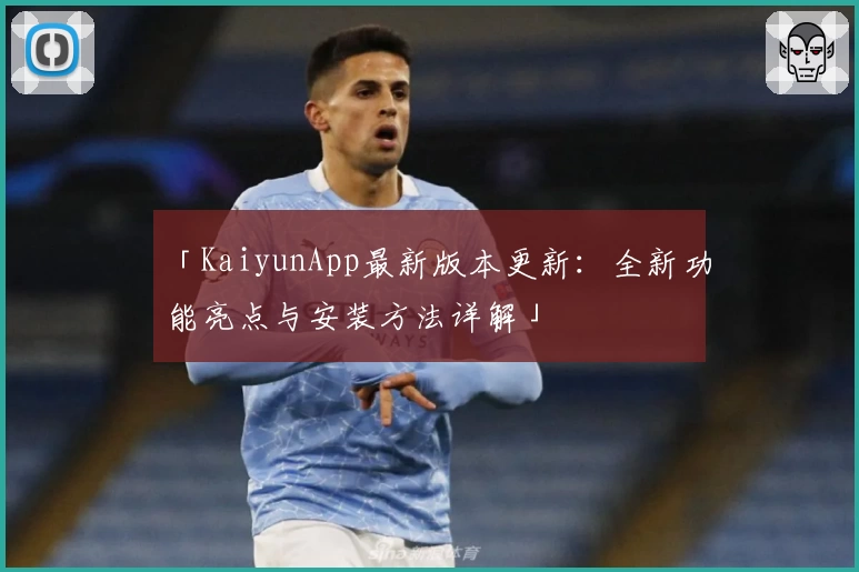 「KaiyunApp最新版本更新：全新功能亮点与安装方法详解」