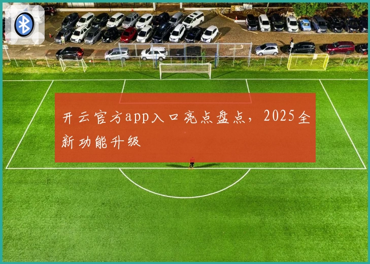 开云官方app入口亮点盘点，2025全新功能升级