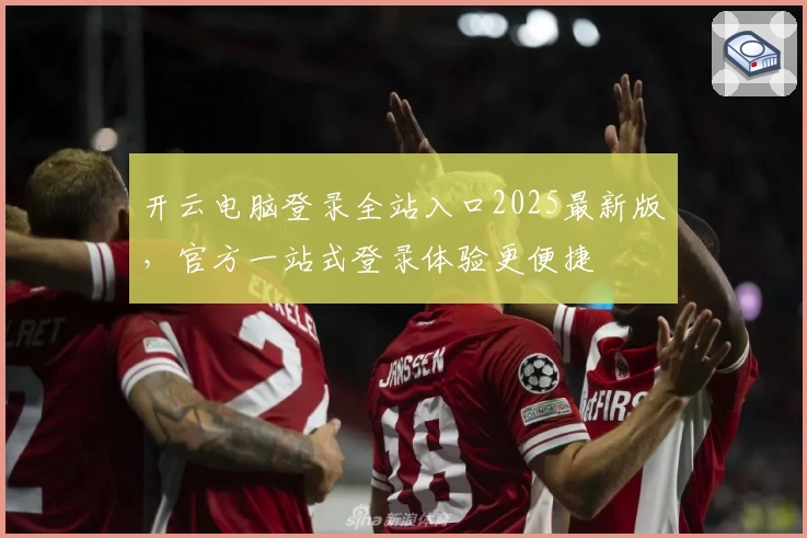 开云电脑登录全站入口2025最新版，官方一站式登录体验更便捷