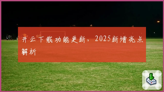 开云下载功能更新，2025新增亮点解析