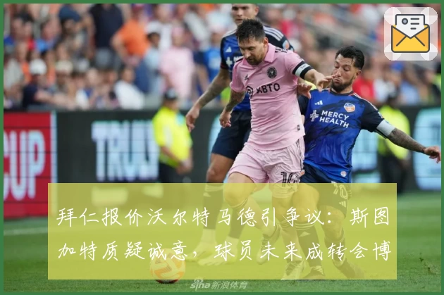 拜仁报价沃尔特马德引争议：斯图加特质疑诚意，球员未来成转会博弈焦点