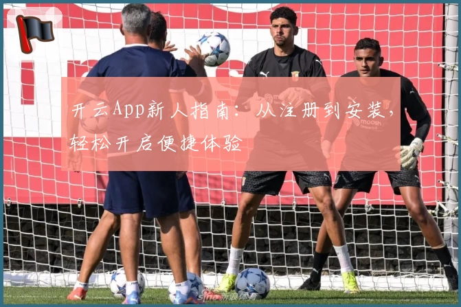 开云App新人指南:从注册到安装,轻松开启便捷体验