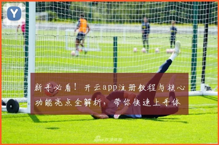 新手必看！开云app注册教程与核心功能亮点全解析，带你快速上手体验