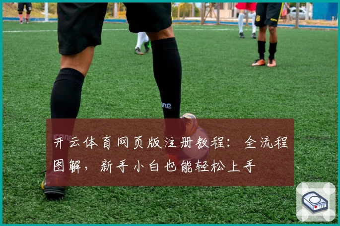 开云体育网页版注册教程：全流程图解，新手小白也能轻松上手
