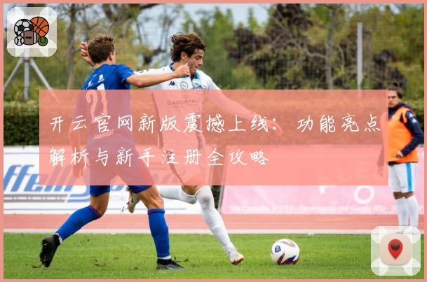 开云官网新版震撼上线：功能亮点解析与新手注册全攻略