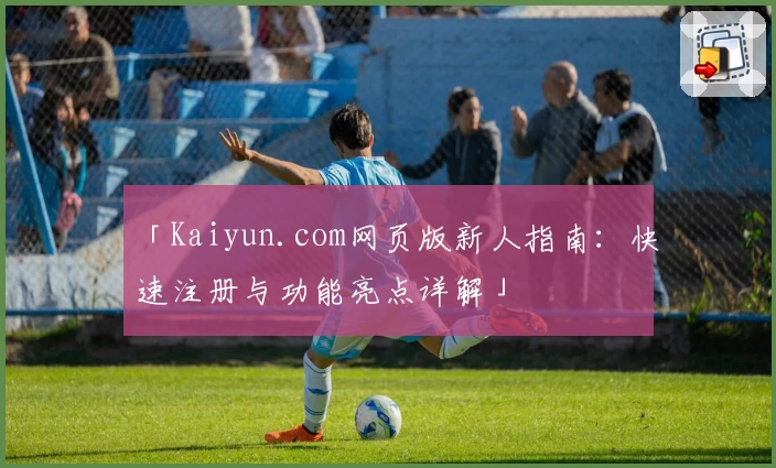 「Kaiyun.com网页版新人指南：快速注册与功能亮点详解」