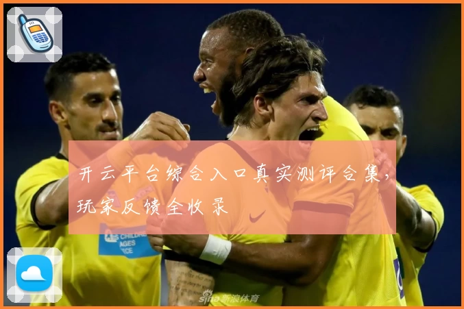 开云平台综合入口真实测评合集，玩家反馈全收录