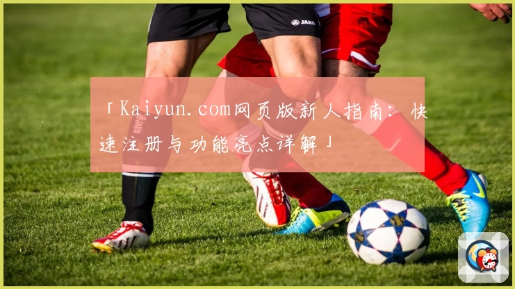 「Kaiyun.com网页版新人指南:快速注册与功能亮点详解」