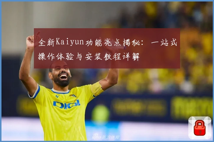 全新Kaiyun功能亮点揭秘：一站式操作体验与安装教程详解