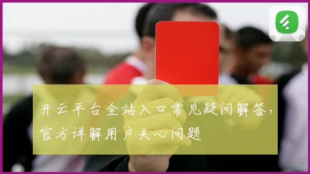 开云平台全站入口常见疑问解答，官方详解用户关心问题
