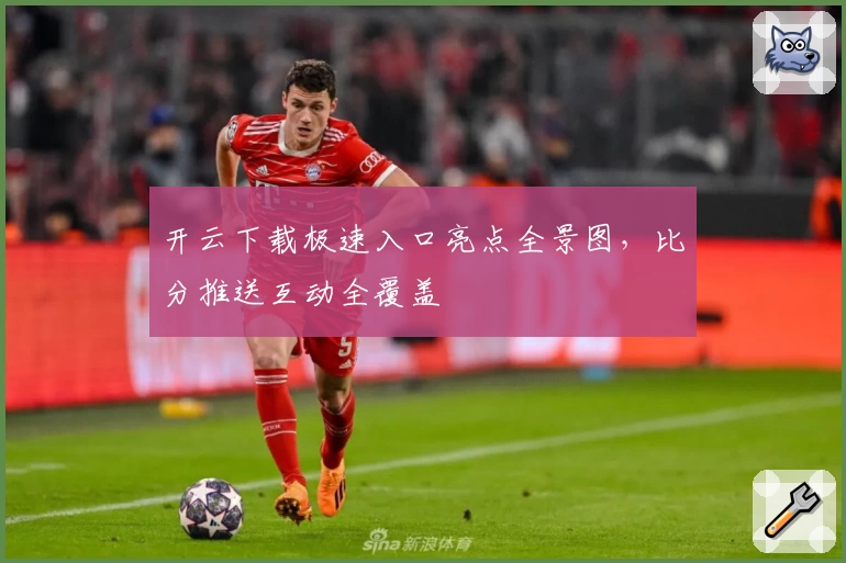 开云下载极速入口亮点全景图，比分推送互动全覆盖
