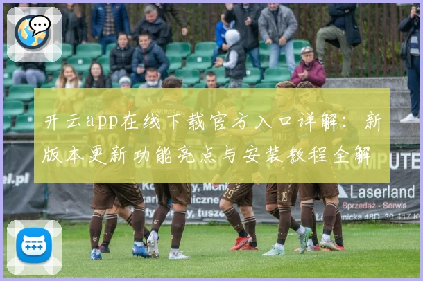 开云app在线下载官方入口详解：新版本更新功能亮点与安装教程全解析