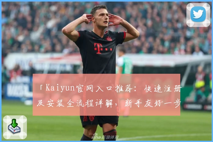 「Kaiyun官网入口推荐：快速注册及安装全流程详解，新手友好一步到位」