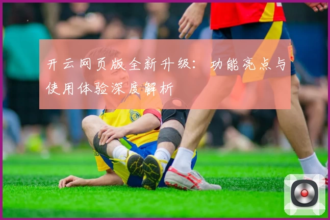 开云网页版全新升级：功能亮点与使用体验深度解析