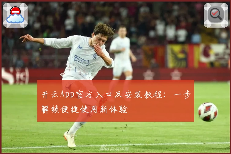 开云App官方入口及安装教程：一步解锁便捷使用新体验