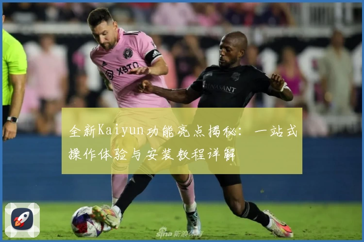 全新Kaiyun功能亮点揭秘：一站式操作体验与安装教程详解