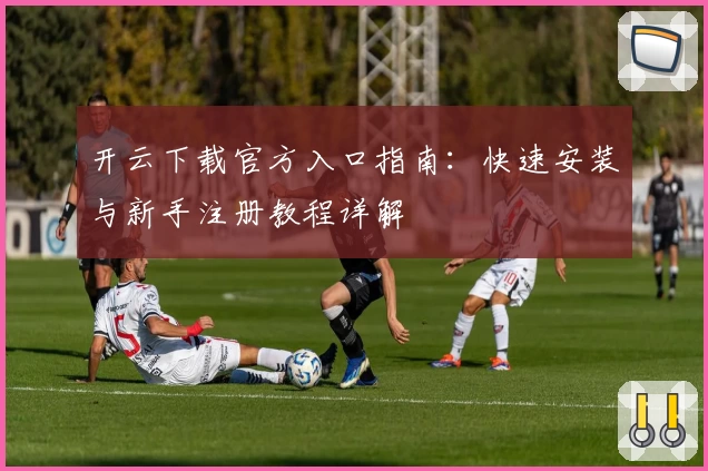 开云下载官方入口指南：快速安装与新手注册教程详解