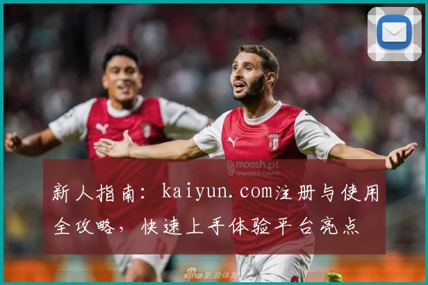 新人指南：kaiyun.com注册与使用全攻略，快速上手体验平台亮点