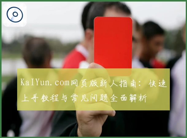 KaIYun.com网页版新人指南：快速上手教程与常见问题全面解析