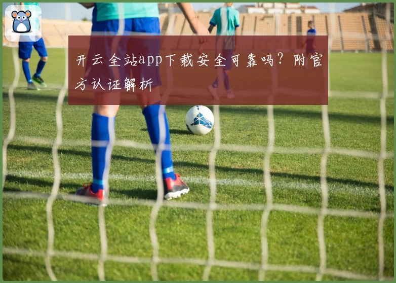 开云全站app下载安全可靠吗？附官方认证解析