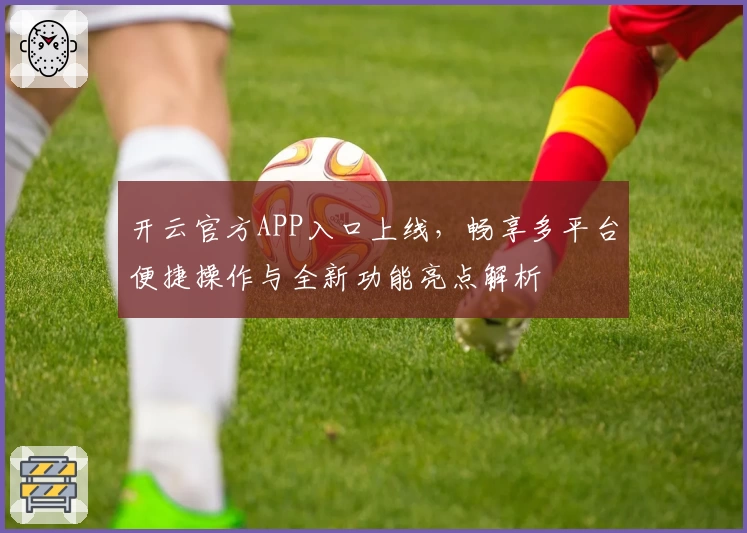 开云官方APP入口上线，畅享多平台便捷操作与全新功能亮点解析