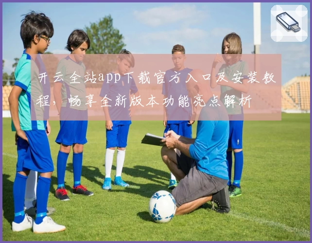 开云全站app下载官方入口及安装教程，畅享全新版本功能亮点解析