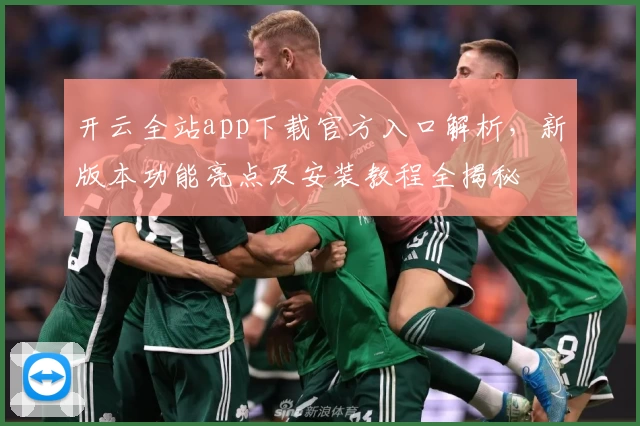 开云全站app下载官方入口解析，新版本功能亮点及安装教程全揭秘