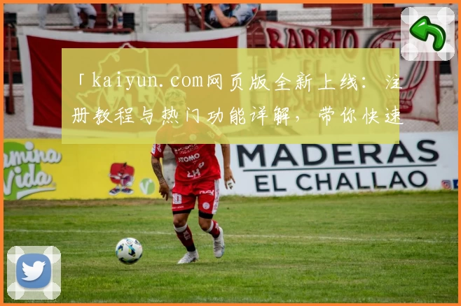 「kaiyun.com网页版全新上线：注册教程与热门功能详解，带你快速解锁精彩体验」