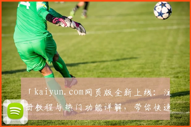 「kaiyun.com网页版全新上线：注册教程与热门功能详解，带你快速解锁精彩体验」