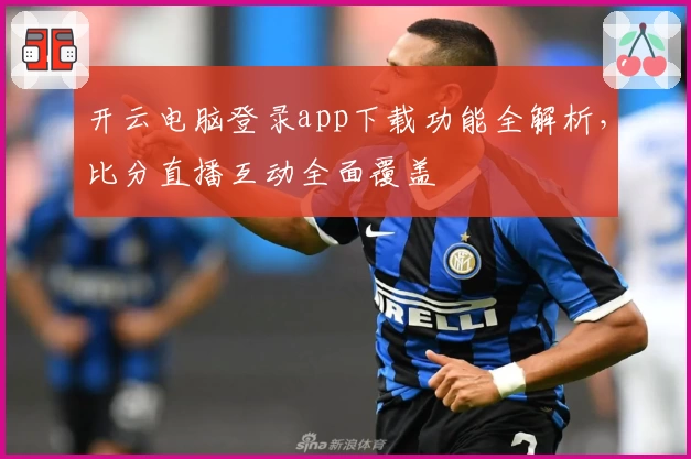 开云电脑登录app下载功能全解析，比分直播互动全面覆盖