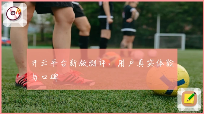 开云平台新版测评，用户真实体验与口碑
