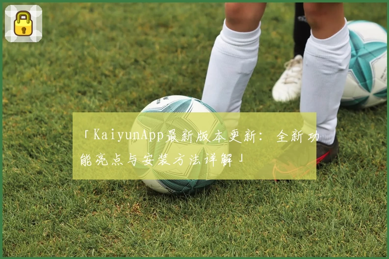 「KaiyunApp最新版本更新：全新功能亮点与安装方法详解」