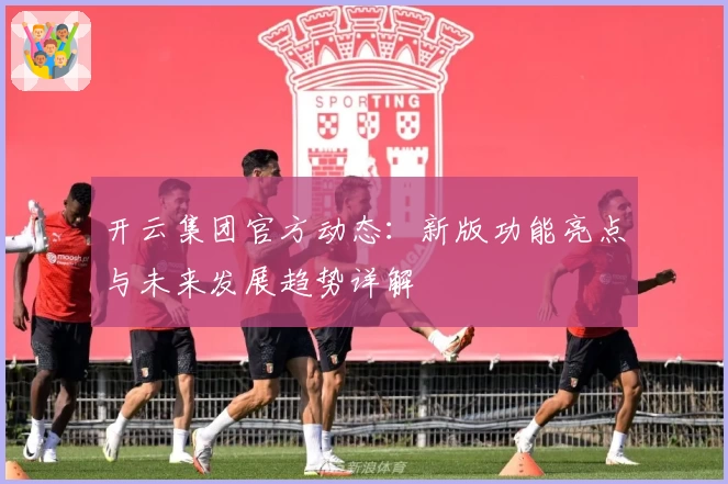 开云集团官方动态：新版功能亮点与未来发展趋势详解