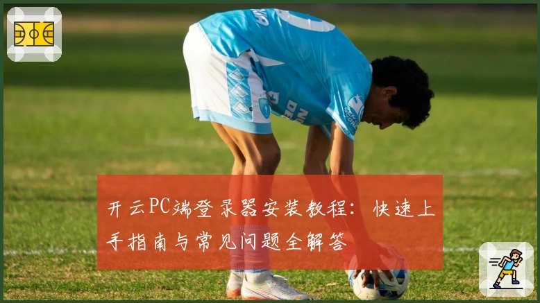 开云PC端登录器安装教程：快速上手指南与常见问题全解答