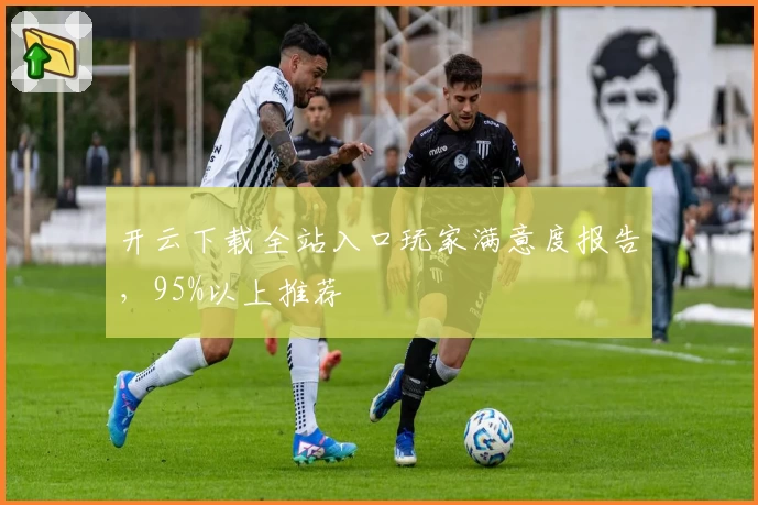 开云下载全站入口玩家满意度报告，95%以上推荐