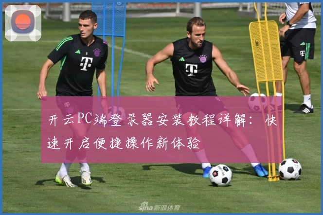 开云PC端登录器安装教程详解：快速开启便捷操作新体验
