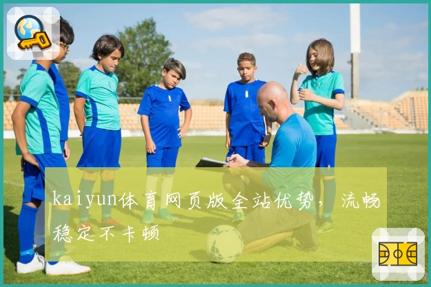 kaiyun体育网页版全站优势，流畅稳定不卡顿