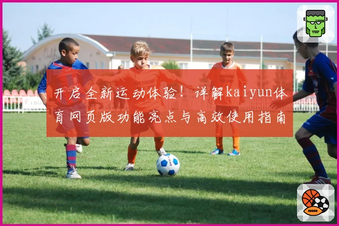 开启全新运动体验！详解kaiyun体育网页版功能亮点与高效使用指南