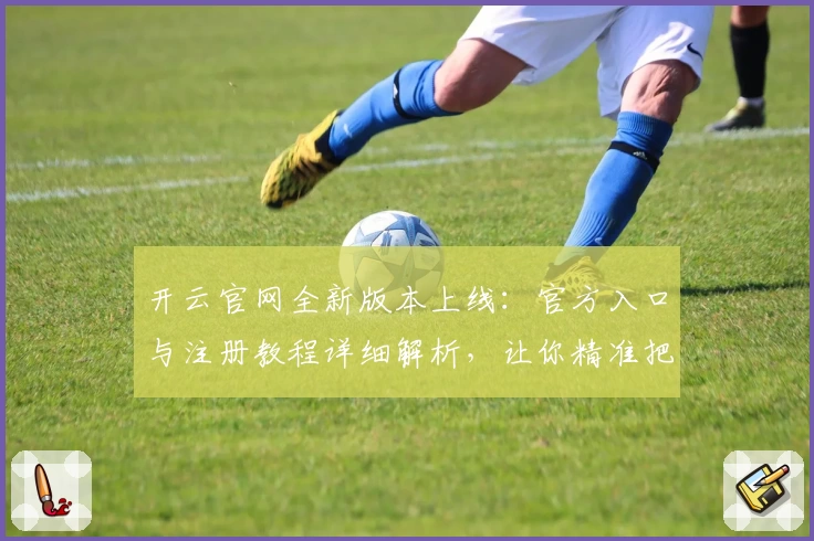 开云官网全新版本上线：官方入口与注册教程详细解析，让你精准把握功能亮点