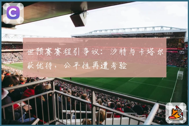世预赛赛程引争议：沙特与卡塔尔获优待，公平性再遭考验