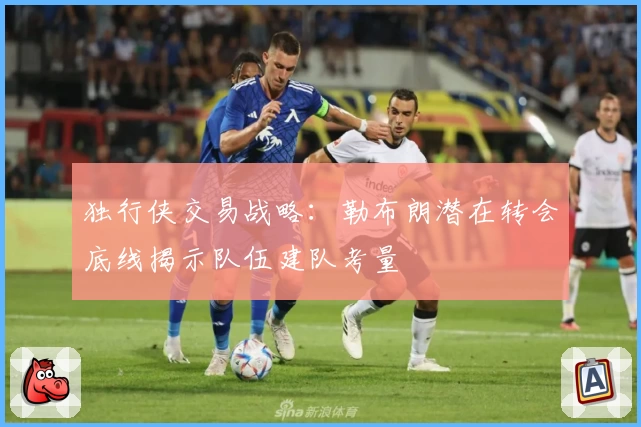 独行侠交易战略：勒布朗潜在转会底线揭示队伍建队考量