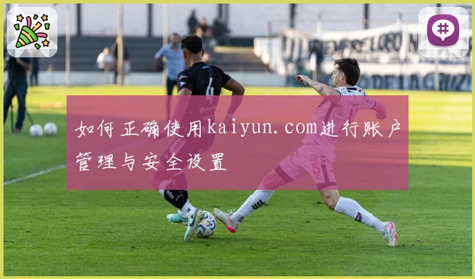 如何正确使用kaiyun.com进行账户管理与安全设置