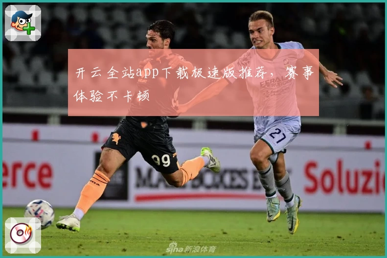 开云全站app下载极速版推荐，赛事体验不卡顿