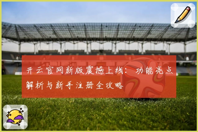 开云官网新版震撼上线：功能亮点解析与新手注册全攻略